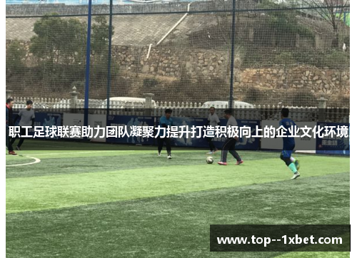 职工足球联赛助力团队凝聚力提升打造积极向上的企业文化环境