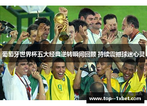 葡萄牙世界杯五大经典逆转瞬间回顾 持续震撼球迷心灵 葡萄牙世界杯五大经典逆转瞬间回顾 持续震撼球迷心灵