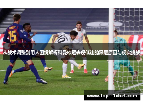 从战术调整到用人困境解析科曼欧冠表现低迷的深层原因与现实挑战