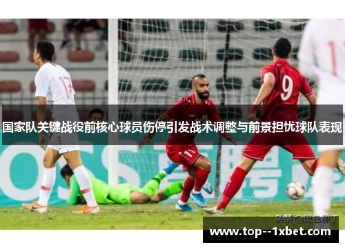 国家队关键战役前核心球员伤停引发战术调整与前景担忧球队表现