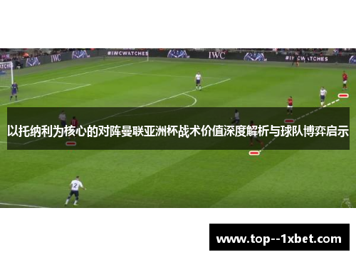 以托纳利为核心的对阵曼联亚洲杯战术价值深度解析与球队博弈启示