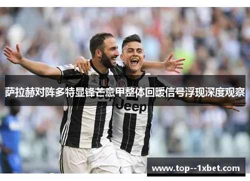 萨拉赫对阵多特显锋芒意甲整体回暖信号浮现深度观察 萨拉赫对阵多特显锋芒意甲整体回暖信号浮现深度观察