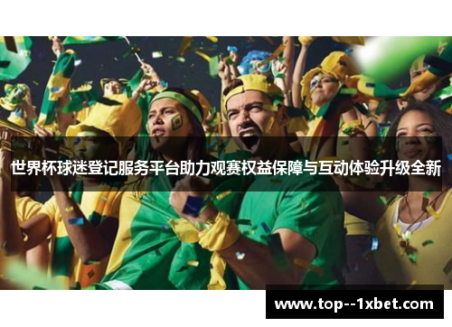 世界杯球迷登记服务平台助力观赛权益保障与互动体验升级全新