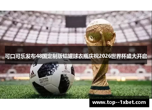 可口可乐发布48国定制版铝罐球衣瓶庆祝2026世界杯盛大开启