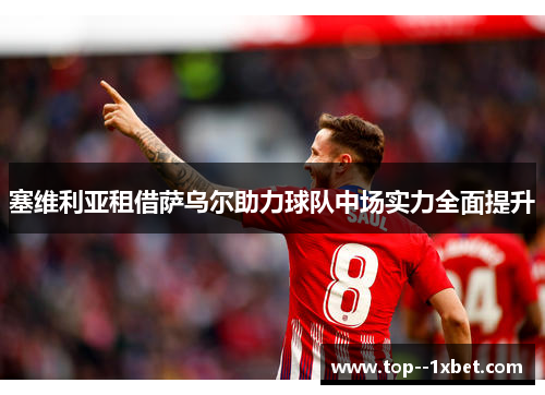 塞维利亚租借萨乌尔助力球队中场实力全面提升 塞维利亚租借萨乌尔助力球队中场实力全面提升