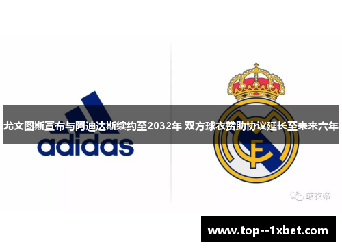 尤文图斯宣布与阿迪达斯续约至2032年 双方球衣赞助协议延长至未来六年