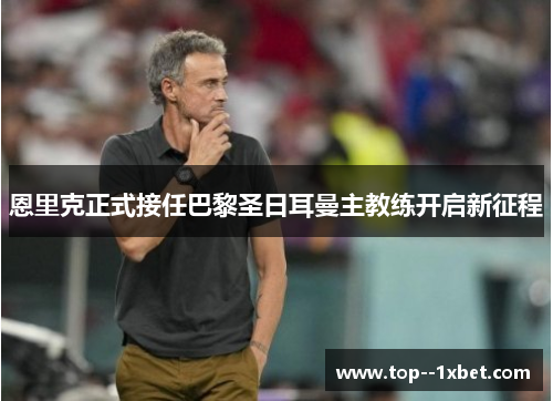 恩里克正式接任巴黎圣日耳曼主教练开启新征程