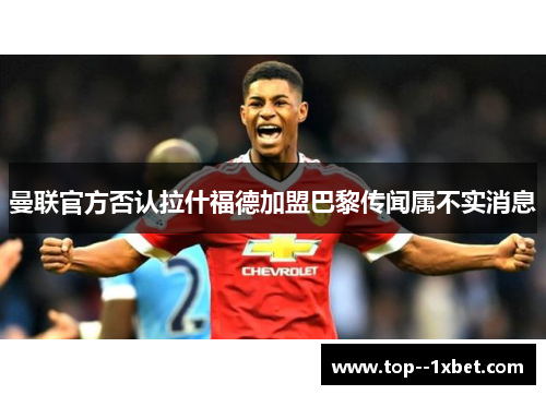 曼联官方否认拉什福德加盟巴黎传闻属不实消息 曼联官方否认拉什福德加盟巴黎传闻属不实消息