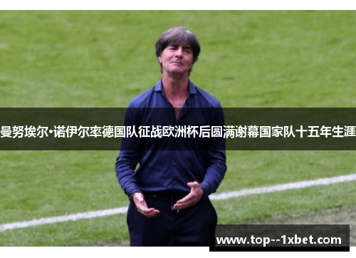 曼努埃尔·诺伊尔率德国队征战欧洲杯后圆满谢幕国家队十五年生涯 曼努埃尔·诺伊尔率德国队征战欧洲杯后圆满谢幕国家队十五年生涯