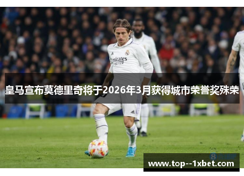 皇马宣布莫德里奇将于2026年3月获得城市荣誉奖殊荣