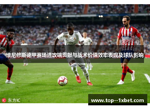 维尼修斯德甲赛场进攻端贡献与战术价值效率表现及球队影响 维尼修斯德甲赛场进攻端贡献与战术价值效率表现及球队影响