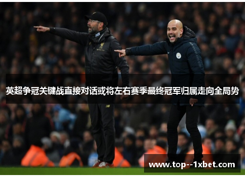 英超争冠关键战直接对话或将左右赛季最终冠军归属走向全局势