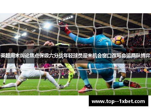 英超周末舆论焦点保级六分战年轻球员迎来机会窗口改写命运两队博弈