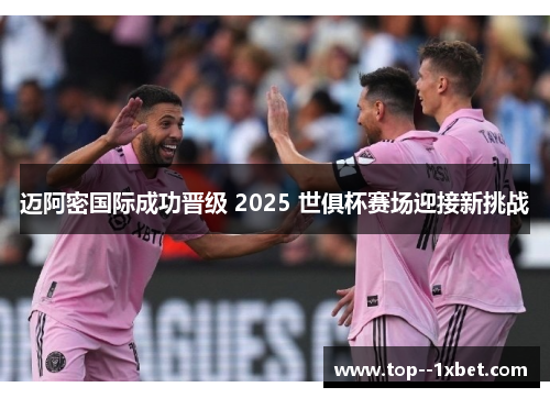 迈阿密国际成功晋级 2025 世俱杯赛场迎接新挑战