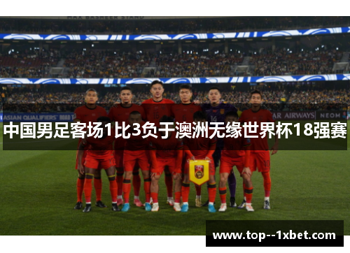 中国男足客场1比3负于澳洲无缘世界杯18强赛 中国男足客场1比3负于澳洲无缘世界杯18强赛