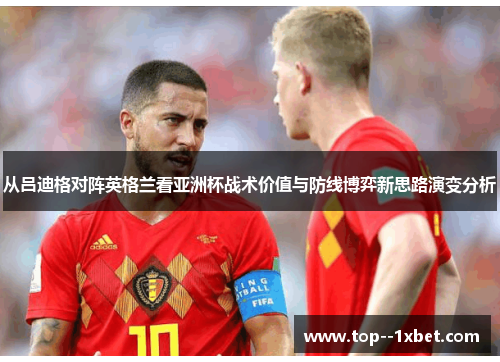从吕迪格对阵英格兰看亚洲杯战术价值与防线博弈新思路演变分析 从吕迪格对阵英格兰看亚洲杯战术价值与防线博弈新思路演变分析