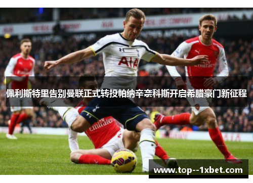 佩利斯特里告别曼联正式转投帕纳辛奈科斯开启希腊豪门新征程