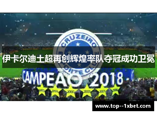 伊卡尔迪土超再创辉煌率队夺冠成功卫冕 伊卡尔迪土超再创辉煌率队夺冠成功卫冕