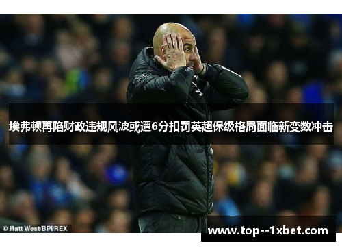 埃弗顿再陷财政违规风波或遭6分扣罚英超保级格局面临新变数冲击