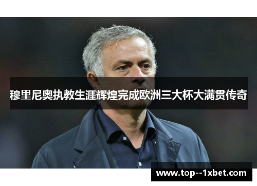 穆里尼奥执教生涯辉煌完成欧洲三大杯大满贯传奇