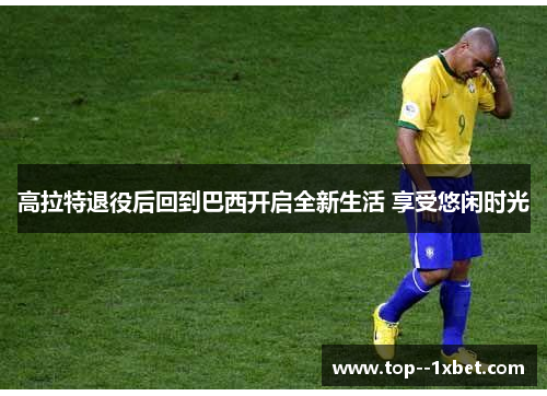 高拉特退役后回到巴西开启全新生活 享受悠闲时光