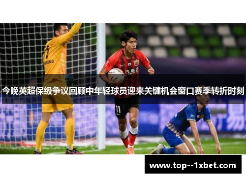 今晚英超保级争议回顾中年轻球员迎来关键机会窗口赛季转折时刻