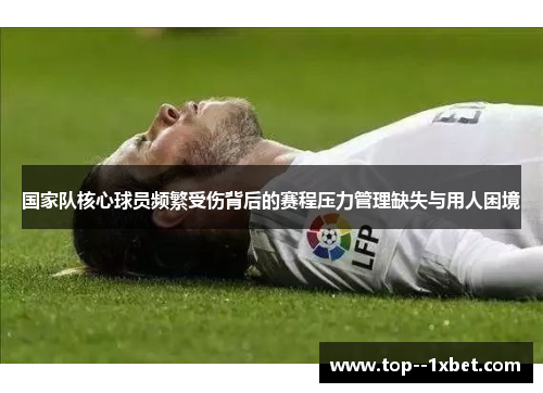 国家队核心球员频繁受伤背后的赛程压力管理缺失与用人困境
