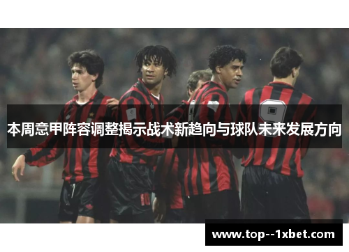 本周意甲阵容调整揭示战术新趋向与球队未来发展方向
