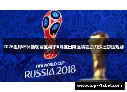 2026世界杯休斯顿赛区将于6月推出降温喷雾助力球迷舒适观赛 2026世界杯休斯顿赛区将于6月推出降温喷雾助力球迷舒适观赛