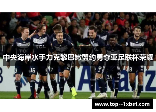 中央海岸水手力克黎巴嫩盟约勇夺亚足联杯荣耀