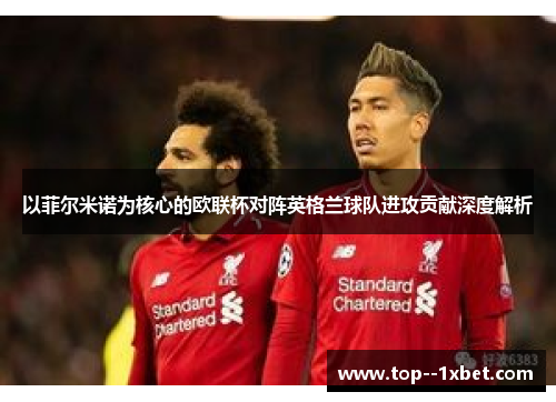 以菲尔米诺为核心的欧联杯对阵英格兰球队进攻贡献深度解析 以菲尔米诺为核心的欧联杯对阵英格兰球队进攻贡献深度解析