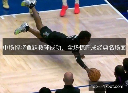 中场悍将鱼跃救球成功,全场惊呼成经典名场面 中场悍将鱼跃救球成功,全场惊呼成经典名场面