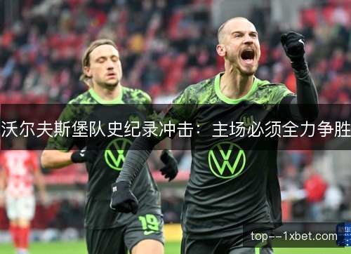 沃尔夫斯堡队史纪录冲击:主场必须全力争胜 沃尔夫斯堡队史纪录冲击:主场必须全力争胜