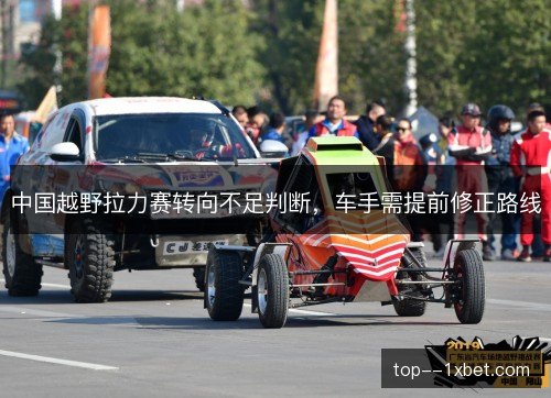 中国越野拉力赛转向不足判断,车手需提前修正路线 中国越野拉力赛转向不足判断,车手需提前修正路线