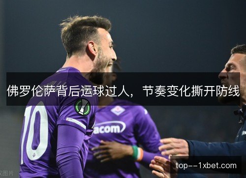 佛罗伦萨背后运球过人,节奏变化撕开防线 佛罗伦萨背后运球过人,节奏变化撕开防线