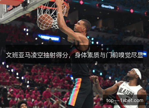文班亚马凌空抽射得分，身体素质与门前嗅觉尽显