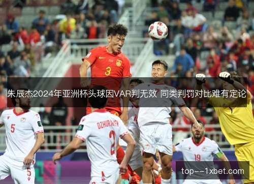 朱辰杰2024年亚洲杯头球因VAR判无效 同类判罚对比难有定论